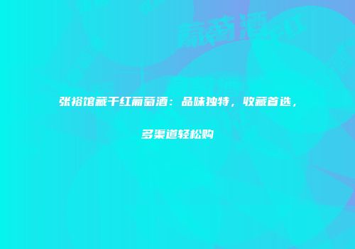 张裕馆藏干红葡萄酒：品味独特，收藏首选，多渠道轻松购
