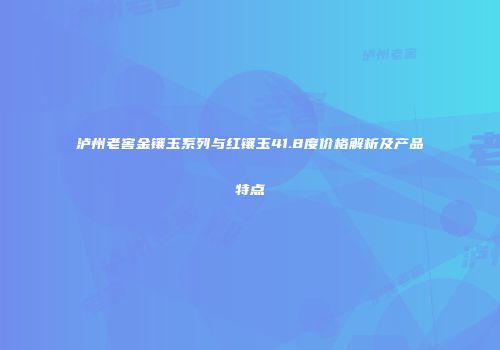 泸州老窖金镶玉系列与红镶玉41.8度价格解析及产品特点