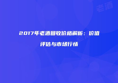 2017年老酒回收价格解析：价值评估与市场行情