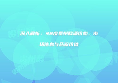 深入解析：38度贵州醇酒价格、市场信息与品鉴价值