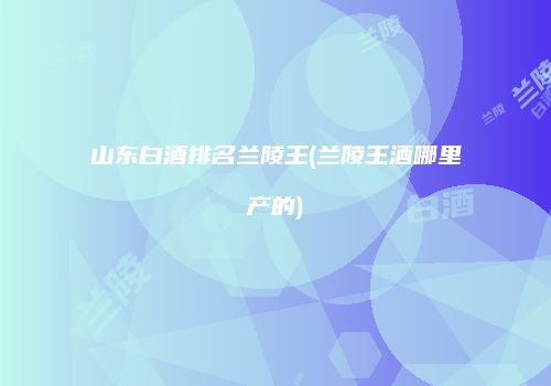 山东白酒排名兰陵王(兰陵王酒哪里产的)