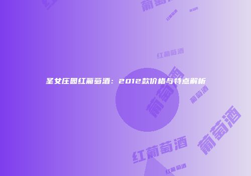 圣女庄园红葡萄酒：2012款价格与特点解析