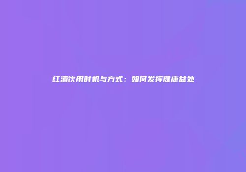 红酒饮用时机与方式：如何发挥健康益处