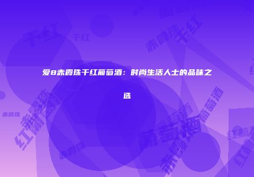 爱8赤霞珠干红葡萄酒：时尚生活人士的品味之选