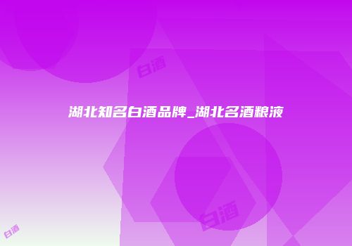湖北知名白酒品牌_湖北名酒粮液