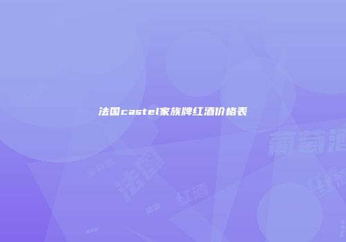 法国castel家族牌红酒价格表