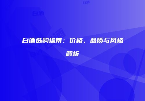 白酒选购指南：价格、品质与风格解析