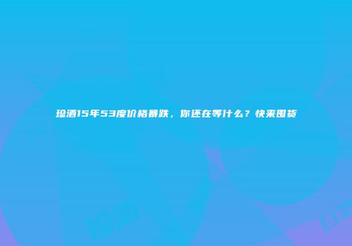 珍酒15年53度价格暴跌，你还在等什么？快来囤货