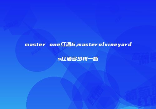 master one红酒6,masterofvineyards红酒多少钱一瓶
