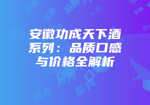 安徽功成天下酒系列：品质口感与价格全解析