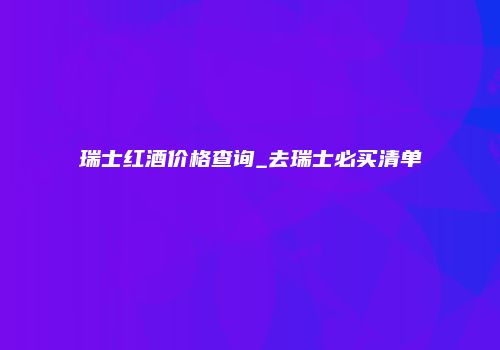 瑞士红酒价格查询_去瑞士必买清单