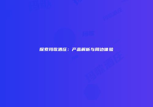 探索玛歌酒庄：产品解析与周边体验