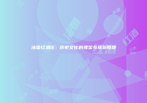 法国红酒庄：历史文化的瑰宝与旅游胜地