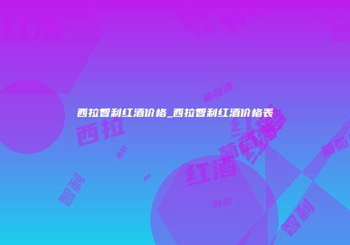 西拉智利红酒价格_西拉智利红酒价格表