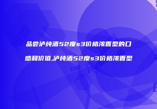 品尝泸纯酒52度s3价格浓香型的口感和价值,泸纯酒52度s3价格浓香型