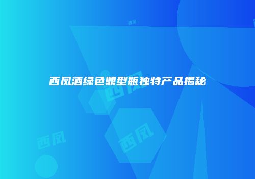 西凤酒绿色鼎型瓶独特产品揭秘