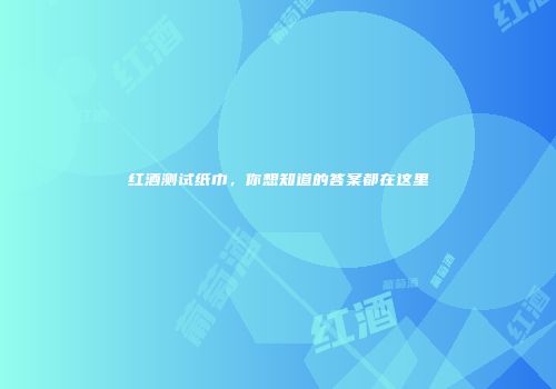 红酒测试纸巾，你想知道的答案都在这里