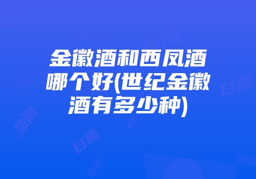 金徽酒和西凤酒哪个好(世纪金徽酒有多少种)