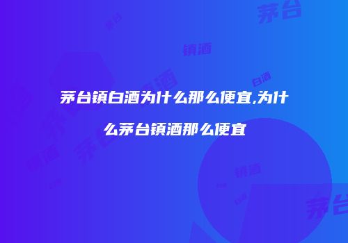 茅台镇白酒为什么那么便宜,为什么茅台镇酒那么便宜