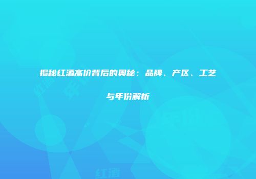 揭秘红酒高价背后的奥秘：品牌、产区、工艺与年份解析