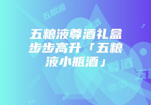 五粮液尊酒礼盒步步高升「五粮液小瓶酒」
