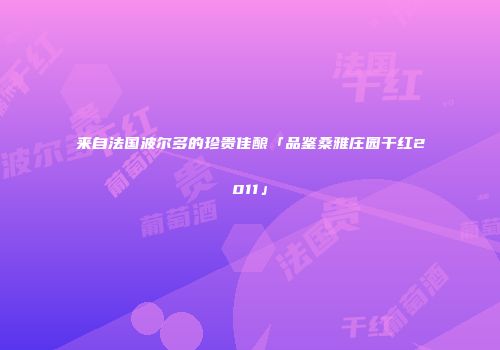 来自法国波尔多的珍贵佳酿「品鉴桑雅庄园干红2011」