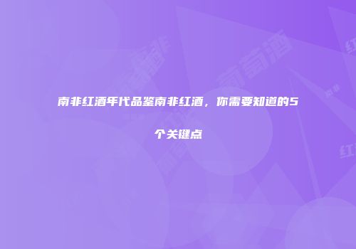南非红酒年代品鉴南非红酒，你需要知道的5个关键点