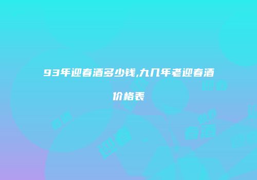 93年迎春酒多少钱,九几年老迎春酒价格表