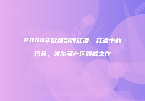2004年欧颂副牌红酒：红酒中的珍品，波尔多产区巅峰之作
