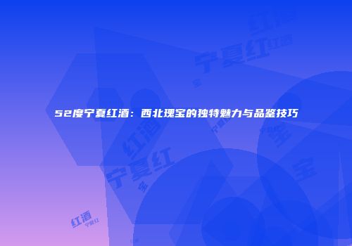 52度宁夏红酒：西北瑰宝的独特魅力与品鉴技巧