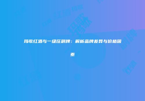 玛歌红酒与一级庄副牌：解析品牌差异与价格因素