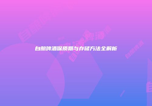 自酿啤酒保质期与存储方法全解析