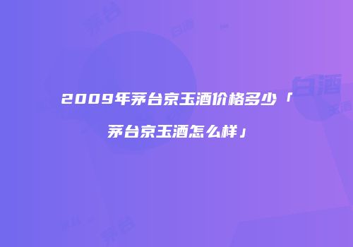 2009年茅台京玉酒价格多少「茅台京玉酒怎么样」
