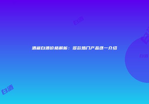酒藏白酒价格解析：多款热门产品逐一介绍
