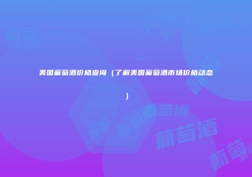 美国葡萄酒价格查询（了解美国葡萄酒市场价格动态）