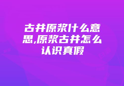 古井原浆什么意思,原浆古井怎么认识真假