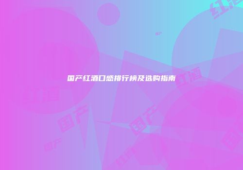 国产红酒口感排行榜及选购指南