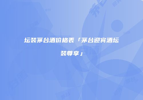 坛装茅台酒价格表「茅台迎宾酒坛装尊享」
