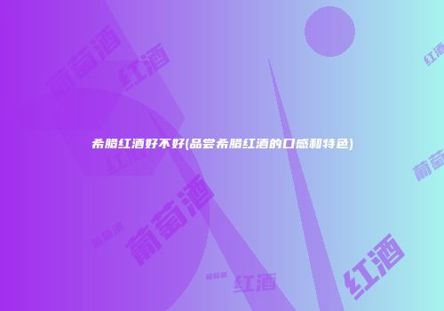 希腊红酒好不好(品尝希腊红酒的口感和特色)