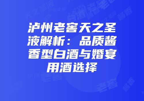 泸州老窖天之圣液解析：品质酱香型白酒与婚宴用酒选择