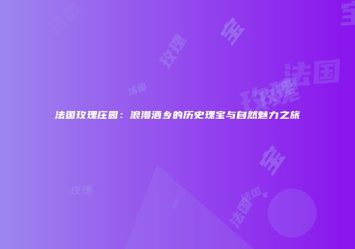 法国玫瑰庄园：浪漫酒乡的历史瑰宝与自然魅力之旅