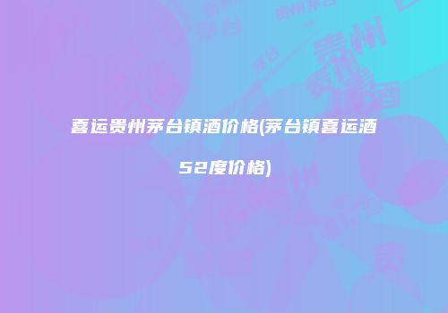 喜运贵州茅台镇酒价格(茅台镇喜运酒52度价格)