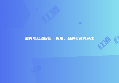 星得斯红酒探析：价格、品质与品牌对比