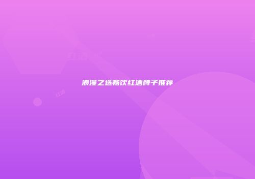 浪漫之选畅饮红酒牌子推荐