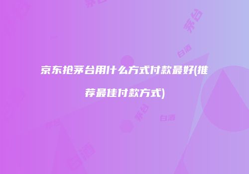 京东抢茅台用什么方式付款最好(推荐最佳付款方式)