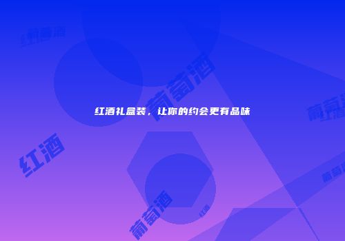 红酒礼盒装，让你的约会更有品味
