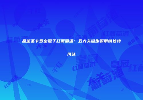 品鉴圣卡罗皇冠干红葡萄酒：五大关键步骤解锁独特风味