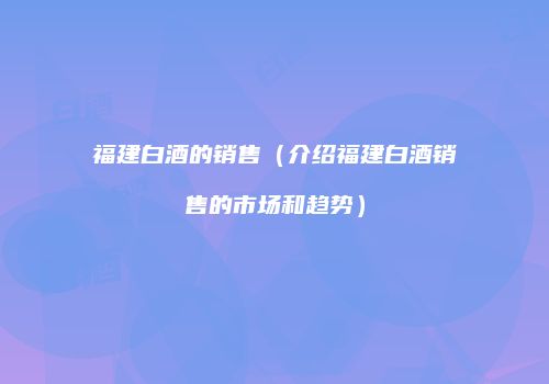 福建白酒的销售（介绍福建白酒销售的市场和趋势）