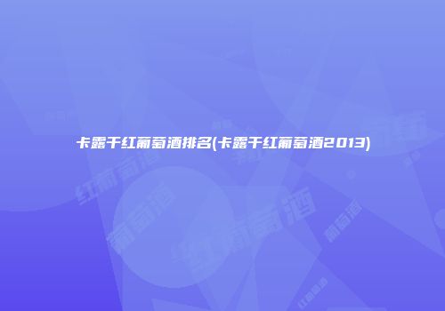 卡露干红葡萄酒排名(卡露干红葡萄酒2013)
