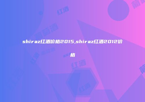 shiraz红酒价格2015,shiraz红酒2012价格